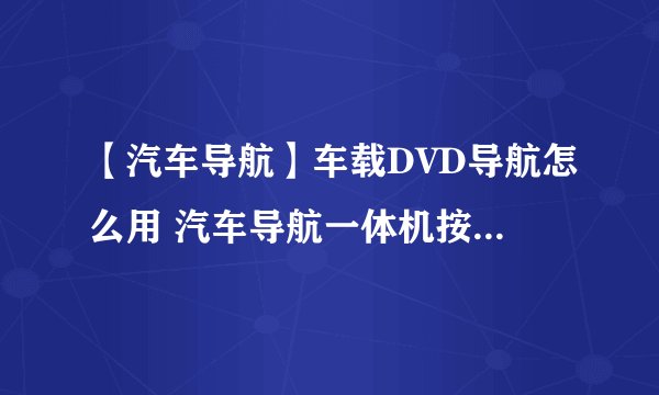 【汽车导航】车载DVD导航怎么用 汽车导航一体机按钮功能详解