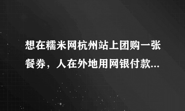 想在糯米网杭州站上团购一张餐券，人在外地用网银付款后，餐券会送到在杭州的家人手里吗？？？