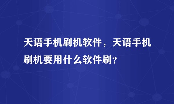 天语手机刷机软件,天语手机刷机要用什么软件刷?