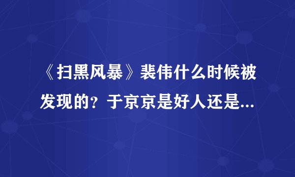 《扫黑风暴》裴伟什么时候被发现的？于京京是好人还是坏人吗？- 飞外网
