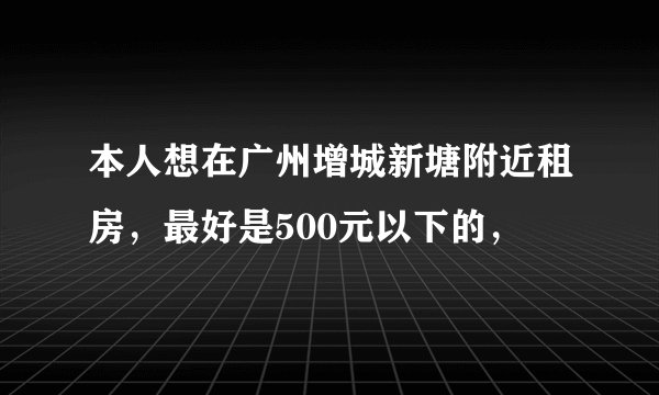 本人想在广州增城新塘附近租房，最好是500元以下的，