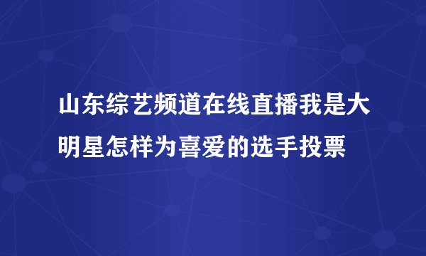 山东综艺频道在线直播我是大明星怎样为喜爱的选手投票