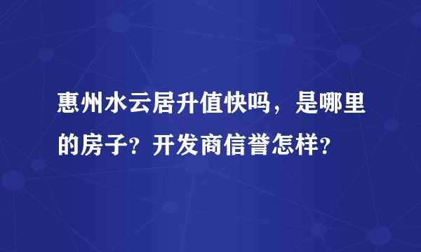 惠州水云居升值快吗，是哪里的房子？开发商信誉怎样？
