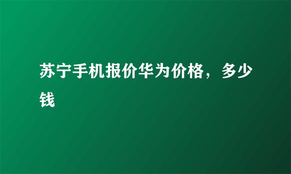苏宁手机报价华为价格，多少钱