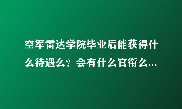 空军雷达学院毕业后能获得什么待遇么？会有什么官衔么？帮忙解决一下。。急啊。。