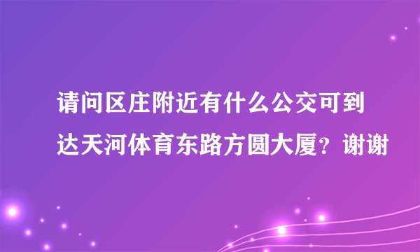 请问区庄附近有什么公交可到达天河体育东路方圆大厦？谢谢