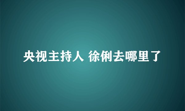 央视主持人 徐俐去哪里了