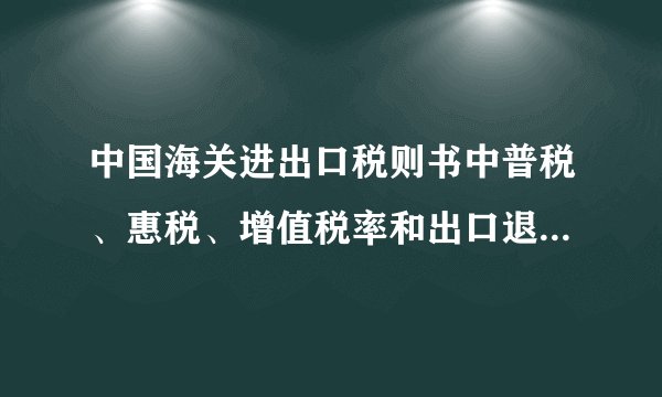 中国海关进出口税则书中普税、惠税、增值税率和出口退税分别是什么？