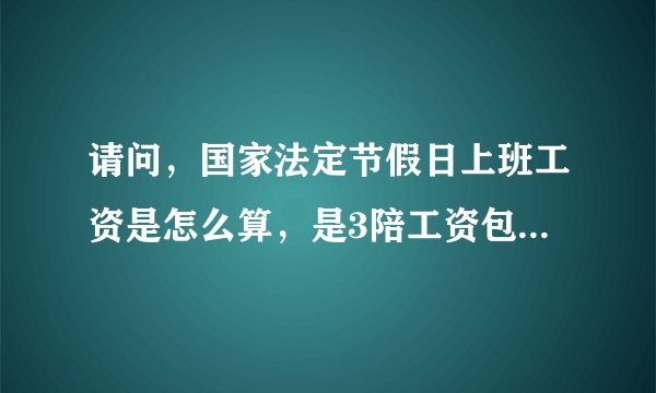 请问，国家法定节假日上班工资是怎么算，是3陪工资包不包括基本工资不