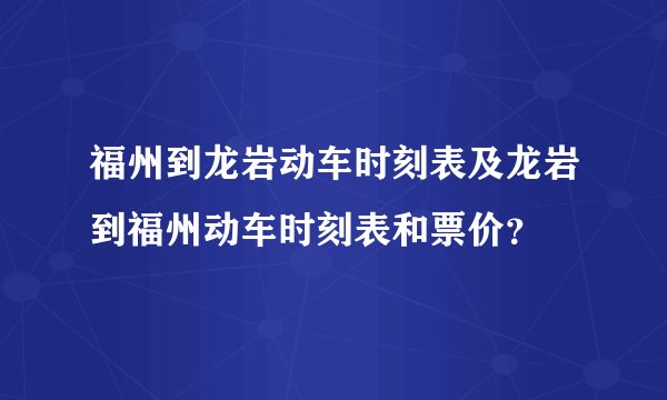 福州到龙岩动车时刻表及龙岩到福州动车时刻表和票价？