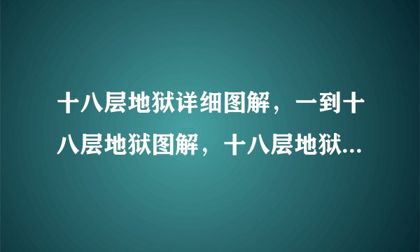 十八层地狱详细图解，一到十八层地狱图解，十八层地狱叫什么？