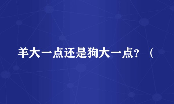 羊大一点还是狗大一点？（