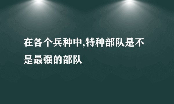 在各个兵种中,特种部队是不是最强的部队