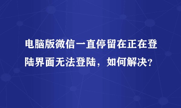 电脑版微信一直停留在正在登陆界面无法登陆，如何解决？
