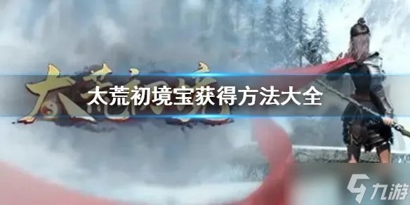 《太荒初境》法宝位置汇总 法宝获得方法大全