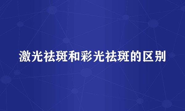 激光祛斑和彩光祛斑的区别