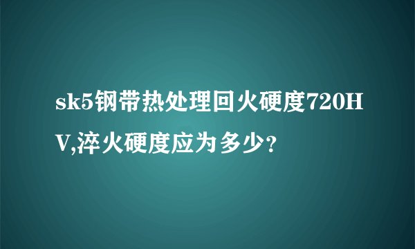 sk5钢带热处理回火硬度720HV,淬火硬度应为多少？