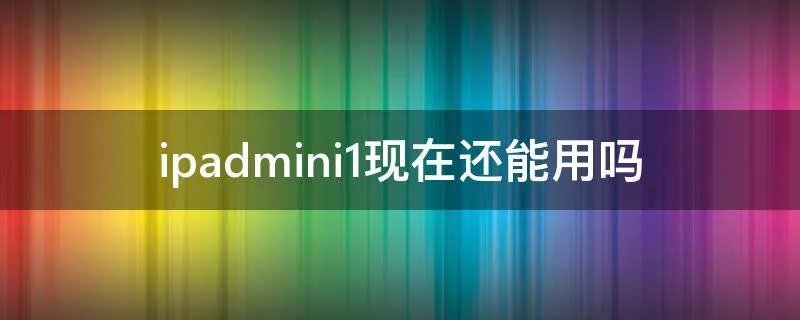 ipadmini1现在还能用吗