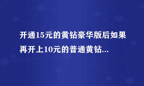 开通15元的黄钻豪华版后如果再开上10元的普通黄钻会怎样？