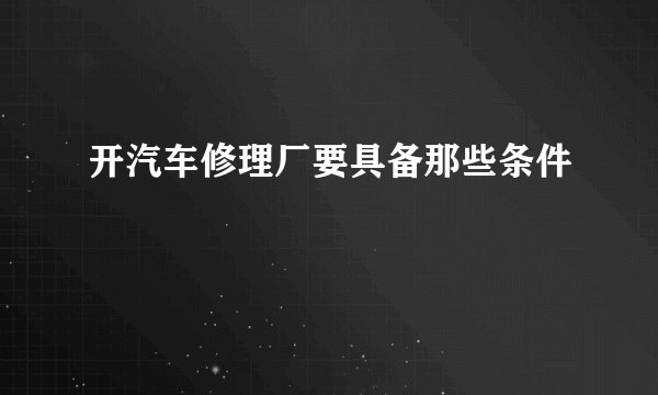 开汽车修理厂要具备那些条件