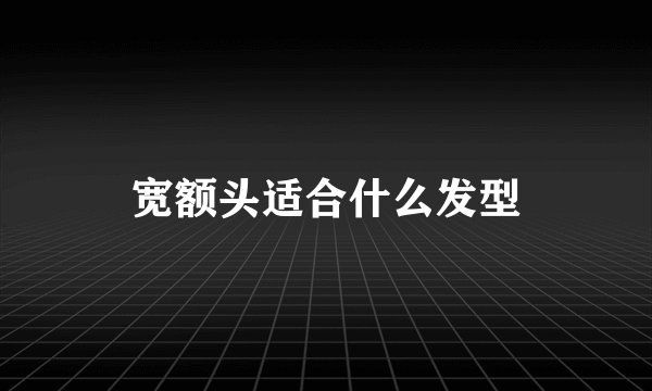 宽额头适合什么发型