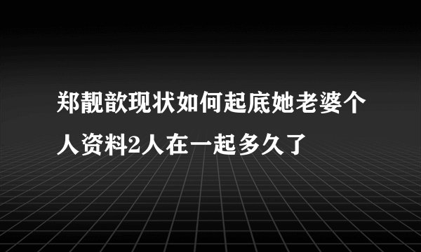 郑靓歆现状如何起底她老婆个人资料2人在一起多久了