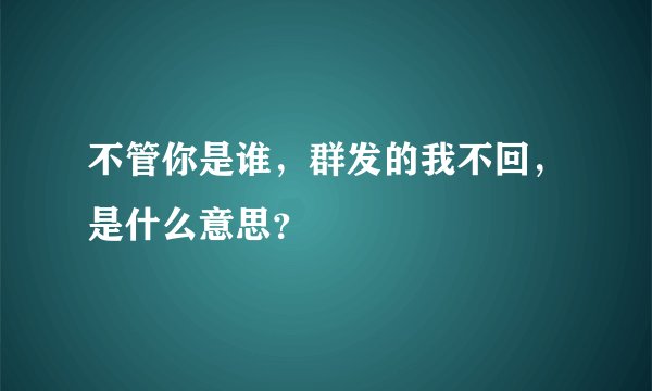 不管你是谁，群发的我不回，是什么意思？