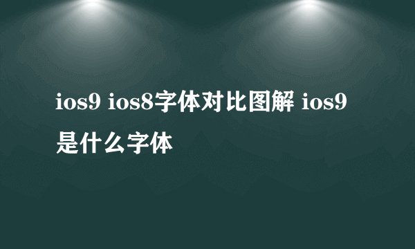 ios9 ios8字体对比图解 ios9是什么字体
