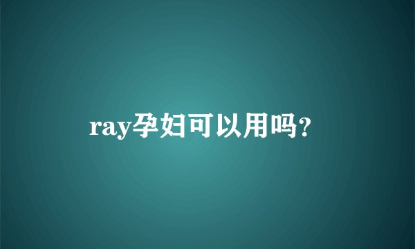 ray孕妇可以用吗？