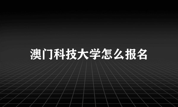 澳门科技大学怎么报名