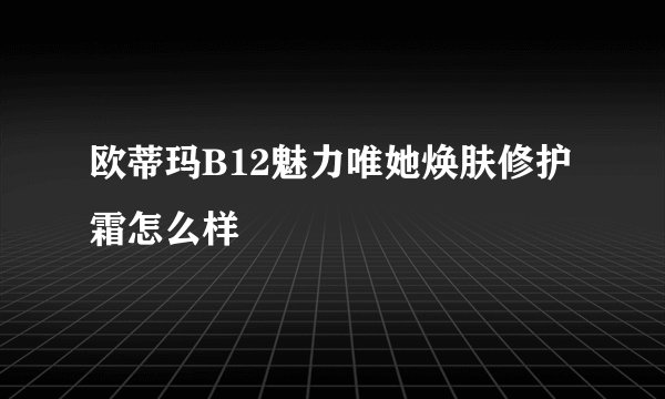 欧蒂玛B12魅力唯她焕肤修护霜怎么样