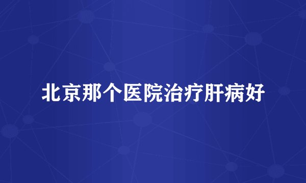 北京那个医院治疗肝病好