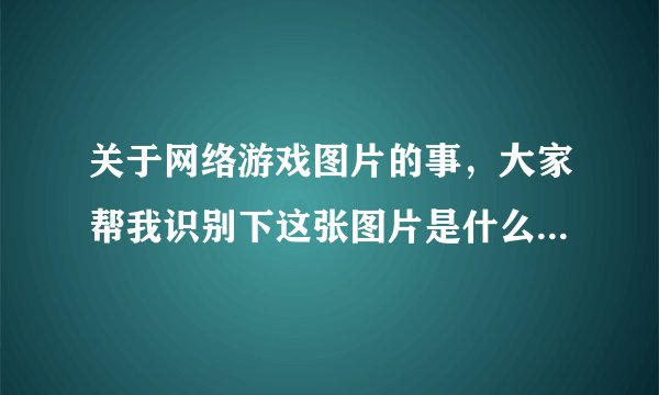 关于网络游戏图片的事，大家帮我识别下这张图片是什么游戏里面的截图.急 在线等