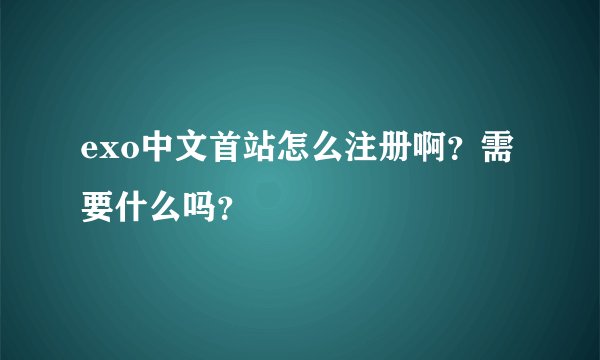 exo中文首站怎么注册啊？需要什么吗？
