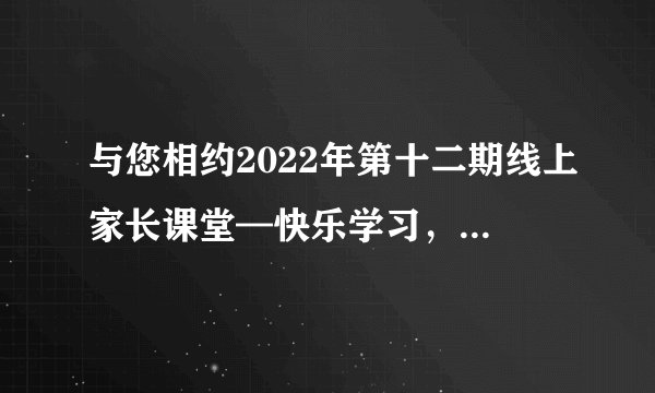 与您相约2022年第十二期线上家长课堂—快乐学习，做学习的主