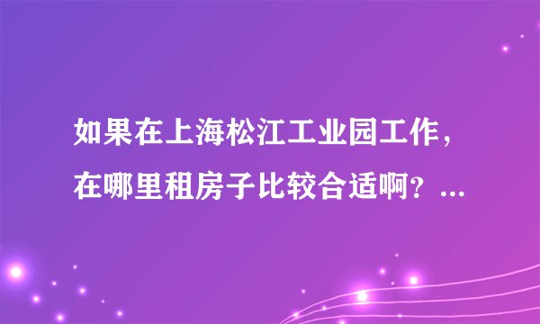 如果在上海松江工业园工作，在哪里租房子比较合适啊？~~~~```