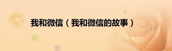 我和微信(我和微信的故事)