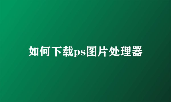 如何下载ps图片处理器