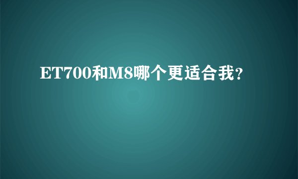 ET700和M8哪个更适合我?