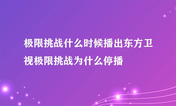 极限挑战什么时候播出东方卫视极限挑战为什么停播