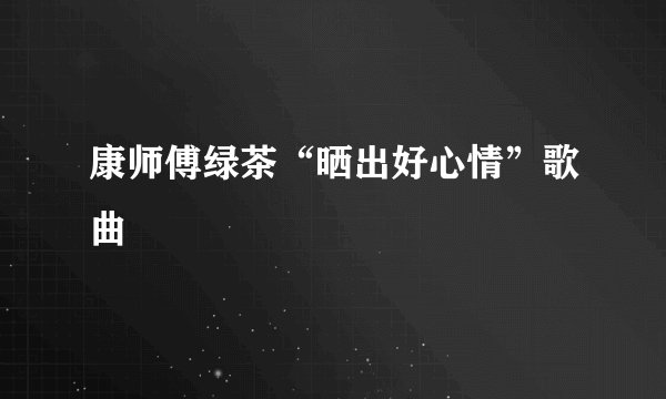 康师傅绿茶“晒出好心情”歌曲