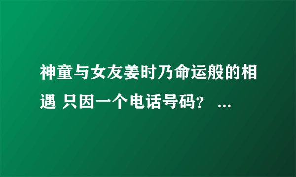 神童与女友姜时乃命运般的相遇 只因一个电话号码？ - 娱乐新闻 