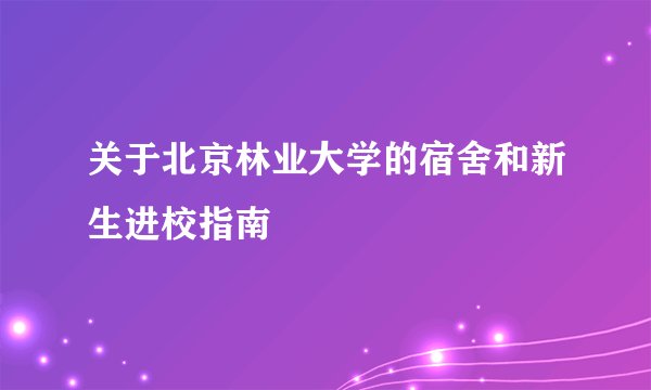 关于北京林业大学的宿舍和新生进校指南