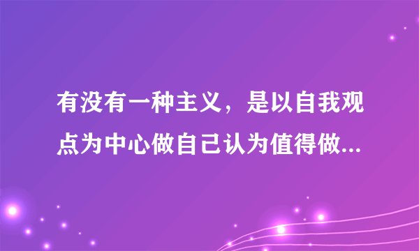 有没有一种主义,是以自我观点为中心做自己认为值得做的事情,过和自己认为的生活方式的主义?