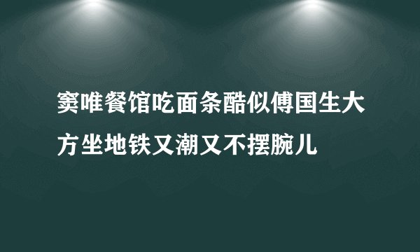 窦唯餐馆吃面条酷似傅国生大方坐地铁又潮又不摆腕儿