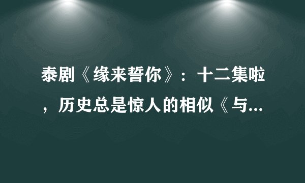 泰剧《缘来誓你》：十二集啦，历史总是惊人的相似《与爱同居》