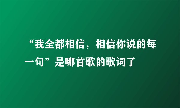 “我全都相信，相信你说的每一句”是哪首歌的歌词了