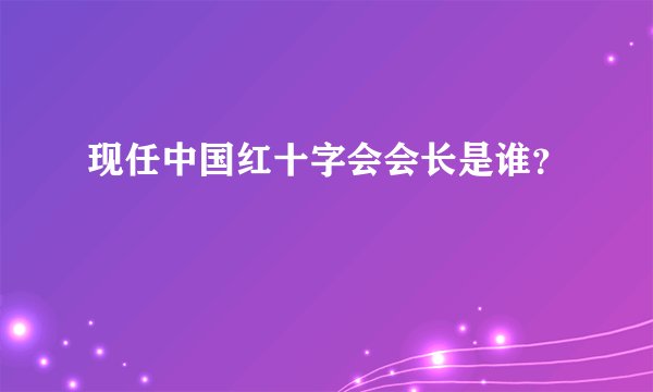 现任中国红十字会会长是谁？