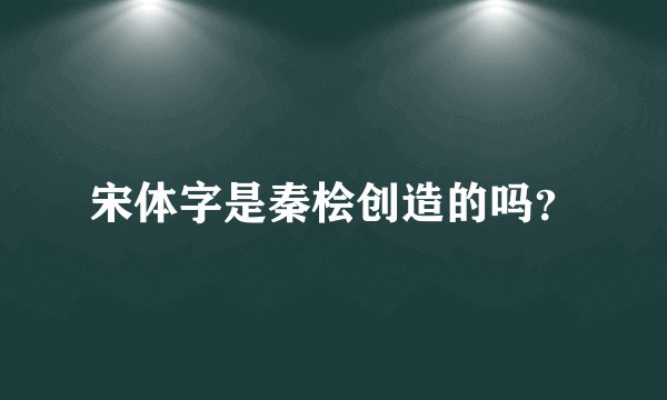 宋体字是秦桧创造的吗？
