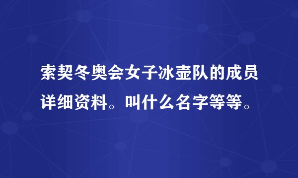 索契冬奥会女子冰壶队的成员详细资料。叫什么名字等等。